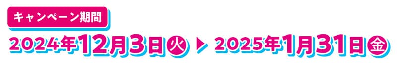 キャンペーン期間 2024年12月3日〜2025年1月31日